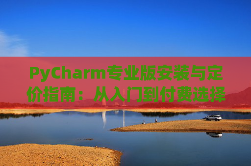 PyCharm专业版安装与定价指南：从入门到付费选择