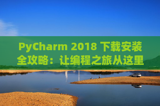 PyCharm 2018 下载安装全攻略：让编程之旅从这里开始