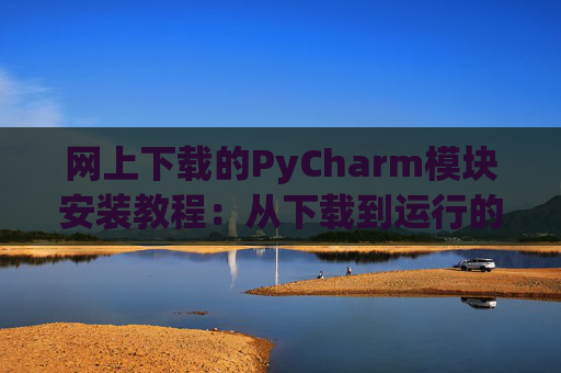 网上下载的PyCharm模块安装教程：从下载到运行的全流程